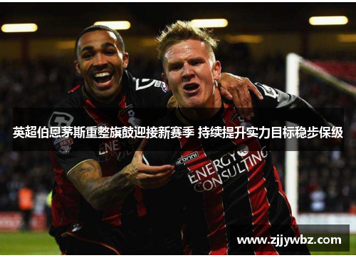 英超伯恩茅斯重整旗鼓迎接新赛季 持续提升实力目标稳步保级 英超伯恩茅斯重整旗鼓迎接新赛季 持续提升实力目标稳步保级