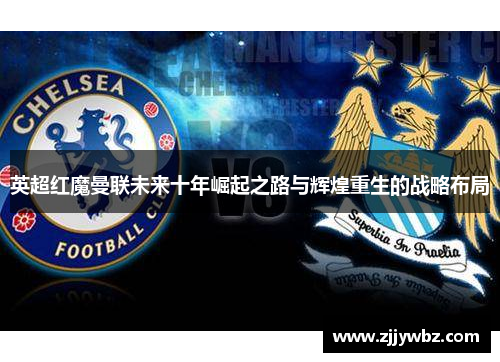 英超红魔曼联未来十年崛起之路与辉煌重生的战略布局 英超红魔曼联未来十年崛起之路与辉煌重生的战略布局