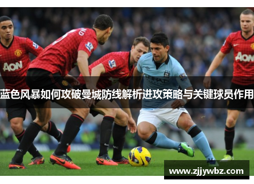 蓝色风暴如何攻破曼城防线解析进攻策略与关键球员作用 蓝色风暴如何攻破曼城防线解析进攻策略与关键球员作用