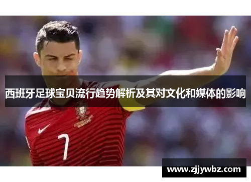 西班牙足球宝贝流行趋势解析及其对文化和媒体的影响 西班牙足球宝贝流行趋势解析及其对文化和媒体的影响