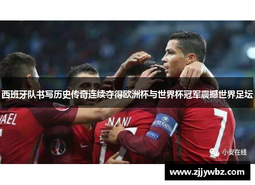 西班牙队书写历史传奇连续夺得欧洲杯与世界杯冠军震撼世界足坛 西班牙队书写历史传奇连续夺得欧洲杯与世界杯冠军震撼世界足坛