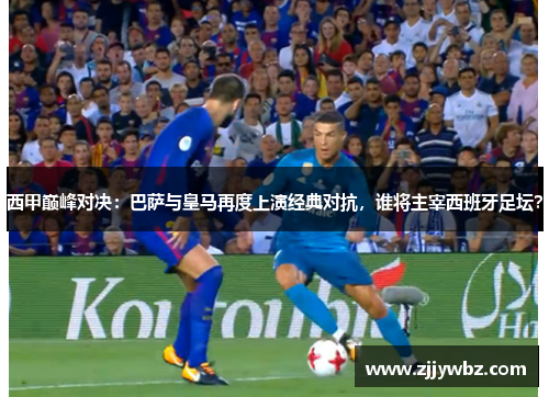 西甲巅峰对决:巴萨与皇马再度上演经典对抗,谁将主宰西班牙足坛? 西甲巅峰对决:巴萨与皇马再度上演经典对抗,谁将主宰西班牙足坛?