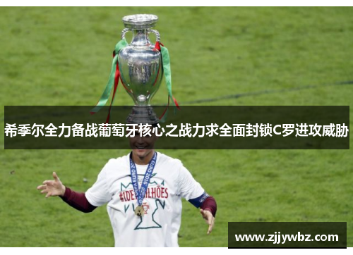希季尔全力备战葡萄牙核心之战力求全面封锁C罗进攻威胁 希季尔全力备战葡萄牙核心之战力求全面封锁C罗进攻威胁
