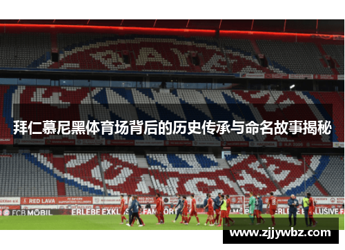 拜仁慕尼黑体育场背后的历史传承与命名故事揭秘