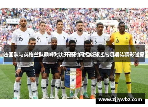 法国队与英格兰队巅峰对决开赛时间揭晓球迷热切期待精彩碰撞