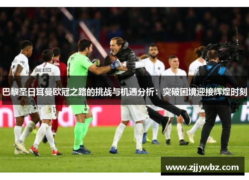 巴黎圣日耳曼欧冠之路的挑战与机遇分析：突破困境迎接辉煌时刻