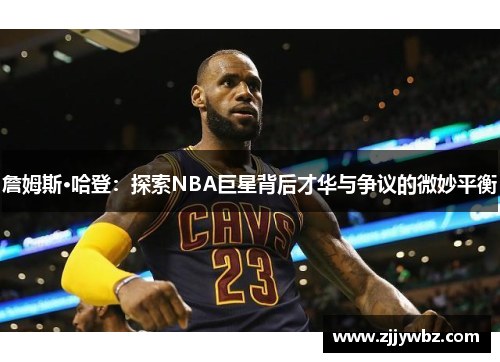 詹姆斯·哈登：探索NBA巨星背后才华与争议的微妙平衡