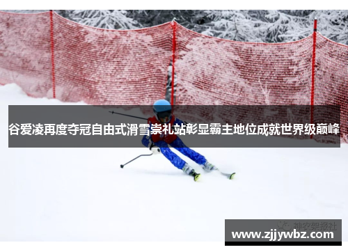 谷爱凌再度夺冠自由式滑雪崇礼站彰显霸主地位成就世界级巅峰 谷爱凌再度夺冠自由式滑雪崇礼站彰显霸主地位成就世界级巅峰