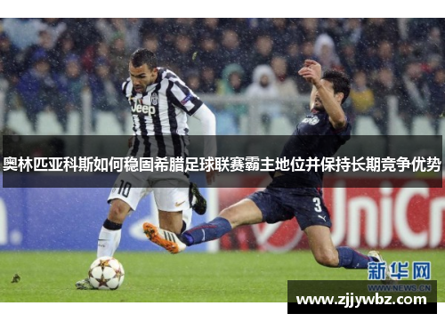 奥林匹亚科斯如何稳固希腊足球联赛霸主地位并保持长期竞争优势 奥林匹亚科斯如何稳固希腊足球联赛霸主地位并保持长期竞争优势